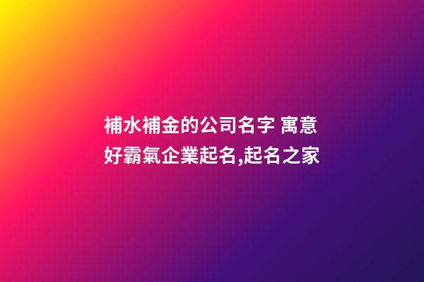補水補金的公司名字 寓意好霸氣企業起名,起名之家
